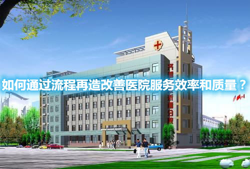 如何通過流程再造改善醫(yī)院服務(wù)效率和質(zhì)量？