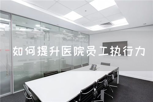 如何提升醫(yī)院?jiǎn)T工執(zhí)行力(圖1) 如何提升醫(yī)院?jiǎn)T工執(zhí)行力(圖1)