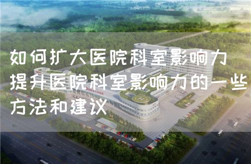 如何擴(kuò)大醫(yī)院科室影響力(提升醫(yī)院科室影響力的一些方法和建議)(圖1) 如何擴(kuò)大醫(yī)院科室影響力(提升醫(yī)院科室影響力的一些方法和建議)(圖1)