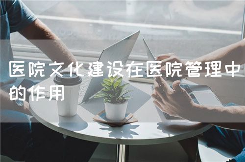 醫(yī)院文化建設(shè)在醫(yī)院管理中的作用(圖1)