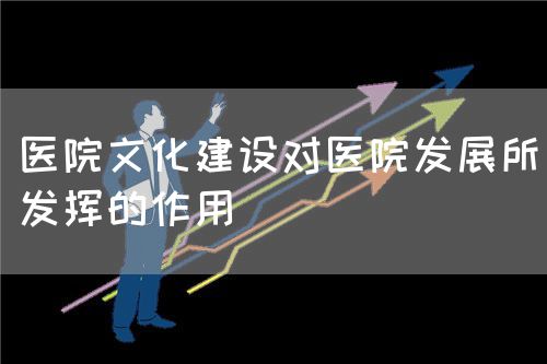醫(yī)院文化建設對醫(yī)院發(fā)展所發(fā)揮的作用(圖1) 醫(yī)院文化建設對醫(yī)院發(fā)展所發(fā)揮的作用(圖1)