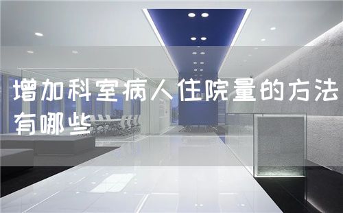 增加科室病人住院量的方法有哪些(圖1) 增加科室病人住院量的方法有哪些(圖1)