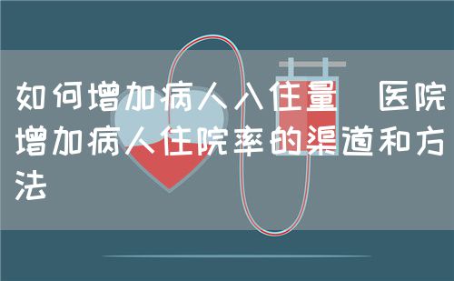 如何增加病人入住量(醫(yī)院增加病人住院率的渠道和方法)(圖1) 如何增加病人入住量(醫(yī)院增加病人住院率的渠道和方法)(圖1)