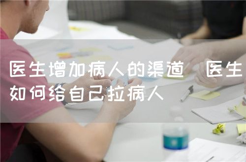 醫(yī)生增加病人的渠道(醫(yī)生如何給自己拉病人)(圖1) 醫(yī)生增加病人的渠道(醫(yī)生如何給自己拉病人)(圖1)