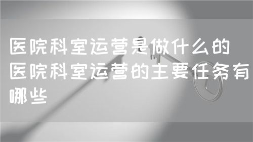 醫(yī)院科室運(yùn)營是做什么的(醫(yī)院科室運(yùn)營的主要任務(wù)有哪些)(圖1) 醫(yī)院科室運(yùn)營是做什么的(醫(yī)院科室運(yùn)營的主要任務(wù)有哪些)(圖1)