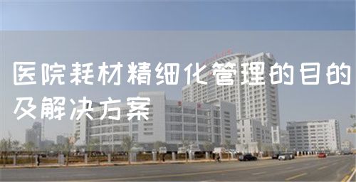 醫(yī)院耗材精細化管理的目的及解決方案(圖1) 醫(yī)院耗材精細化管理的目的及解決方案(圖1)