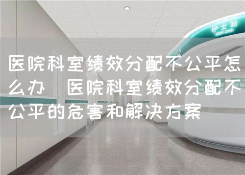 醫(yī)院科室績效分配不公平怎么辦（醫(yī)院科室績效分配不公平的危害和解決方案）(圖1)