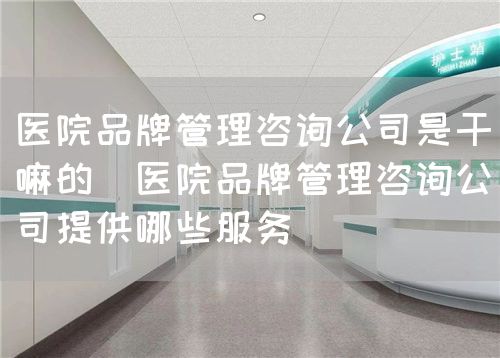 醫(yī)院品牌管理咨詢(xún)公司是干嘛的(醫(yī)院品牌管理咨詢(xún)公司提供哪些服務(wù))(圖1) 醫(yī)院品牌管理咨詢(xún)公司是干嘛的(醫(yī)院品牌管理咨詢(xún)公司提供哪些服務(wù))(圖1)