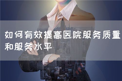 如何有效提高醫(yī)院服務(wù)質(zhì)量和服務(wù)水平(圖1) 如何有效提高醫(yī)院服務(wù)質(zhì)量和服務(wù)水平(圖1)