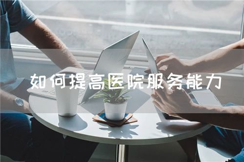 如何提高醫(yī)院服務能力(圖1) 如何提高醫(yī)院服務能力(圖1)