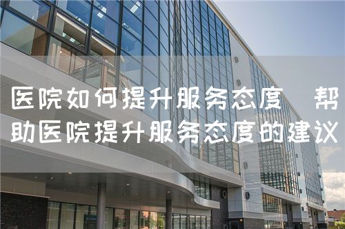 醫(yī)院如何提升服務態(tài)度(幫助醫(yī)院提升服務態(tài)度的建議)(圖1) 醫(yī)院如何提升服務態(tài)度(幫助醫(yī)院提升服務態(tài)度的建議)(圖1)