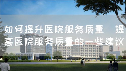 如何提升醫(yī)院服務(wù)質(zhì)量(提高醫(yī)院服務(wù)質(zhì)量的一些建議)(圖1) 如何提升醫(yī)院服務(wù)質(zhì)量(提高醫(yī)院服務(wù)質(zhì)量的一些建議)(圖1)