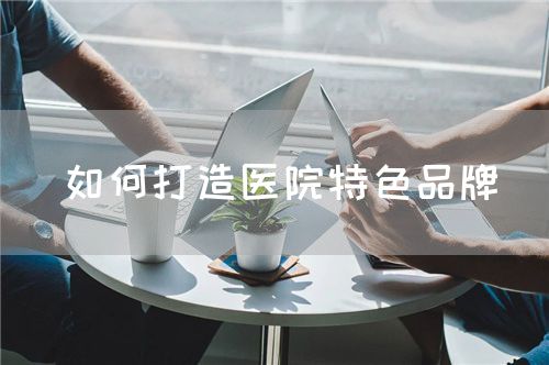 如何打造醫(yī)院特色品牌(圖1) 如何打造醫(yī)院特色品牌(圖1)