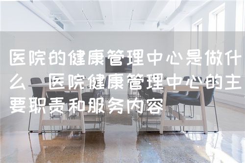 醫(yī)院的健康管理中心是做什么(醫(yī)院健康管理中心的主要職責(zé)和服務(wù)內(nèi)容)(圖1) 醫(yī)院的健康管理中心是做什么(醫(yī)院健康管理中心的主要職責(zé)和服務(wù)內(nèi)容)(圖1)