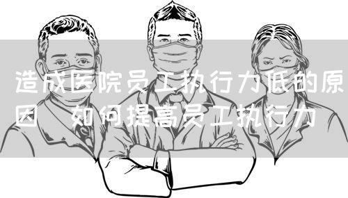 造成醫(yī)院員工執(zhí)行力低的原因(如何提高員工執(zhí)行力)(圖1) 造成醫(yī)院員工執(zhí)行力低的原因(如何提高員工執(zhí)行力)(圖1)
