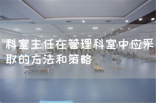 科室主任在管理科室中應(yīng)采取的方法和策略(圖1) 科室主任在管理科室中應(yīng)采取的方法和策略(圖1)