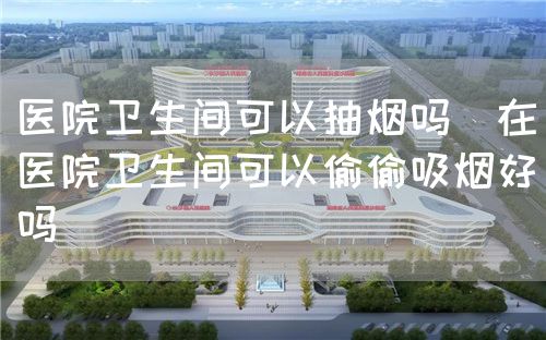 醫(yī)院衛(wèi)生間可以抽煙嗎(在醫(yī)院衛(wèi)生間可以偷偷吸煙好嗎)(圖1) 醫(yī)院衛(wèi)生間可以抽煙嗎(在醫(yī)院衛(wèi)生間可以偷偷吸煙好嗎)(圖1)