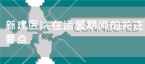 新建醫(yī)院在運(yùn)營(yíng)期間的關(guān)注要點(diǎn)(圖1) 新建醫(yī)院在運(yùn)營(yíng)期間的關(guān)注要點(diǎn)(圖1)