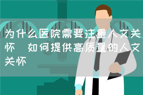 為什么醫(yī)院需要注重人文關(guān)懷(如何提供高質(zhì)量的人文關(guān)懷)(圖1) 為什么醫(yī)院需要注重人文關(guān)懷(如何提供高質(zhì)量的人文關(guān)懷)(圖1)