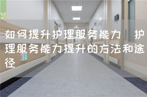 如何提升護(hù)理服務(wù)能力(護(hù)理服務(wù)能力提升的方法和途徑)(圖1) 如何提升護(hù)理服務(wù)能力(護(hù)理服務(wù)能力提升的方法和途徑)(圖1)
