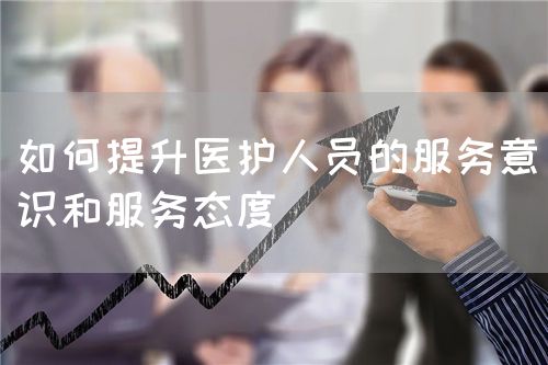 如何提升醫(yī)護(hù)人員的服務(wù)意識(shí)和服務(wù)態(tài)度(圖1)