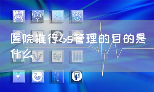 醫(yī)院推行6s管理的目的是什么(圖1) 醫(yī)院推行6s管理的目的是什么(圖1)