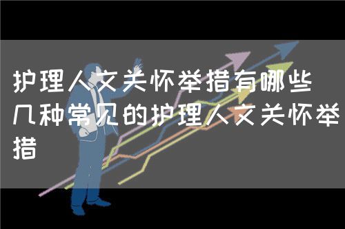 護(hù)理人文關(guān)懷舉措有哪些(幾種常見(jiàn)的護(hù)理人文關(guān)懷舉措)(圖1) 護(hù)理人文關(guān)懷舉措有哪些(幾種常見(jiàn)的護(hù)理人文關(guān)懷舉措)(圖1)