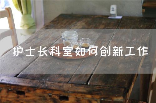 護士長科室如何創(chuàng)新工作(圖1) 護士長科室如何創(chuàng)新工作(圖1)