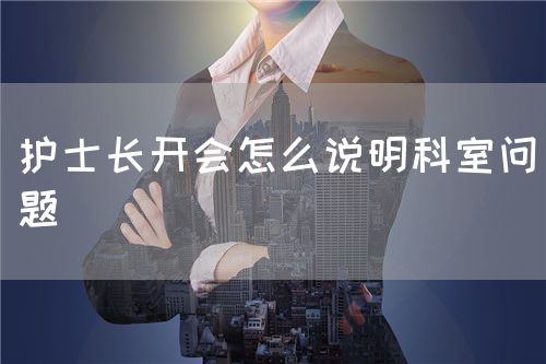 護(hù)士長開會怎么說明科室問題(圖1) 護(hù)士長開會怎么說明科室問題(圖1)