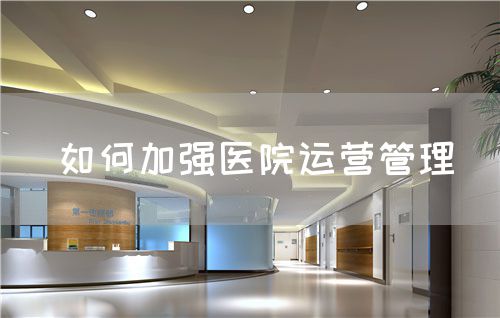 如何加強醫(yī)院運營管理(圖1) 如何加強醫(yī)院運營管理(圖1)