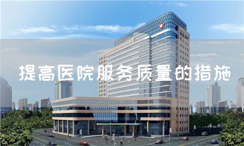 提高醫(yī)院服務(wù)質(zhì)量的措施(圖1) 提高醫(yī)院服務(wù)質(zhì)量的措施(圖1)