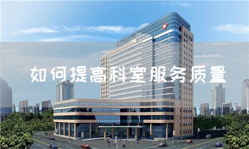 如何提高科室服務(wù)質(zhì)量(圖1) 如何提高科室服務(wù)質(zhì)量(圖1)