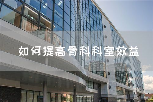 如何提高骨科科室效益(圖1) 如何提高骨科科室效益(圖1)