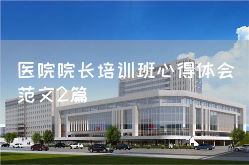 醫(yī)院院長(zhǎng)培訓(xùn)班心得體會(huì)(范文2篇)(圖1) 醫(yī)院院長(zhǎng)培訓(xùn)班心得體會(huì)(范文2篇)(圖1)