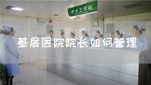 基層醫(yī)院院長如何管理(圖1) 基層醫(yī)院院長如何管理(圖1)