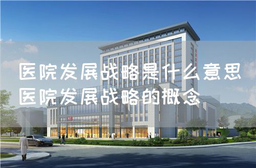 醫(yī)院發(fā)展戰(zhàn)略是什么意思(醫(yī)院發(fā)展戰(zhàn)略的概念)(圖1) 醫(yī)院發(fā)展戰(zhàn)略是什么意思(醫(yī)院發(fā)展戰(zhàn)略的概念)(圖1)
