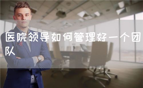 醫(yī)院領(lǐng)導(dǎo)如何管理好一個(gè)團(tuán)隊(duì)(圖1) 醫(yī)院領(lǐng)導(dǎo)如何管理好一個(gè)團(tuán)隊(duì)(圖1)