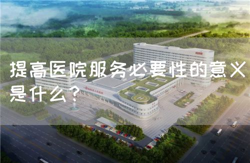 提高醫(yī)院服務(wù)必要性的意義是什么？(圖1)