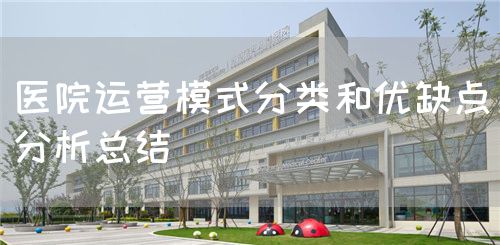 醫(yī)院運營模式分類和優(yōu)缺點分析總結(jié)(圖1) 醫(yī)院運營模式分類和優(yōu)缺點分析總結(jié)(圖1)