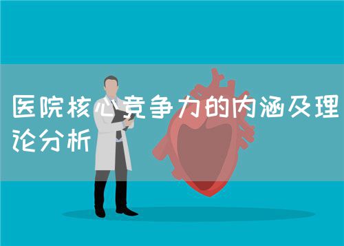 醫(yī)院核心競(jìng)爭(zhēng)力的內(nèi)涵及理論分析(圖1) 醫(yī)院核心競(jìng)爭(zhēng)力的內(nèi)涵及理論分析(圖1)