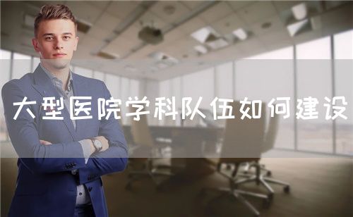 大型醫(yī)院學(xué)科隊(duì)伍如何建設(shè)(圖1) 大型醫(yī)院學(xué)科隊(duì)伍如何建設(shè)(圖1)