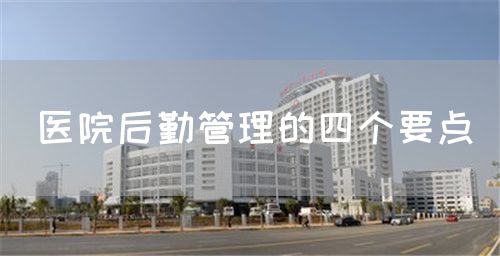醫(yī)院后勤管理的四個(gè)要點(diǎn)(圖1)