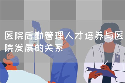 醫(yī)院后勤管理人才培養(yǎng)與醫(yī)院發(fā)展的關(guān)系(圖1)