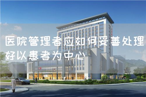 醫(yī)院管理者應(yīng)如何妥善處理好以患者為中心(圖1)