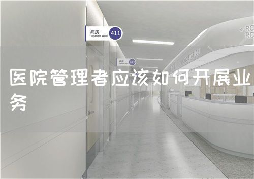 醫(yī)院管理者應該如何開展業(yè)務(圖1)