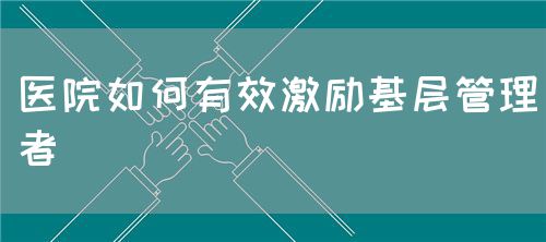 醫(yī)院如何有效激勵(lì)基層管理者(圖1) 醫(yī)院如何有效激勵(lì)基層管理者(圖1)