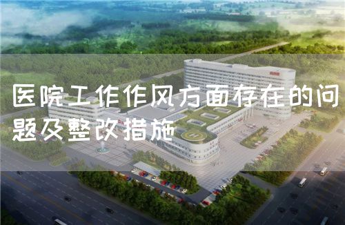 醫(yī)院工作作風(fēng)方面存在的問題及整改措施(圖1)