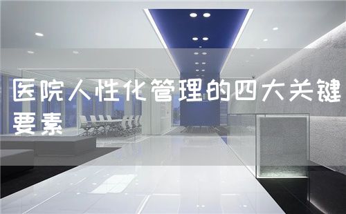醫(yī)院人性化管理的四大關(guān)鍵要素(圖1)