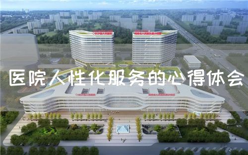 醫(yī)院人性化服務(wù)的心得體會(圖1) 醫(yī)院人性化服務(wù)的心得體會(圖1)