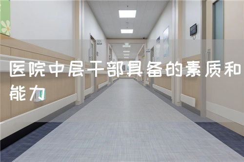 醫(yī)院中層干部具備的素質(zhì)和能力(圖1)